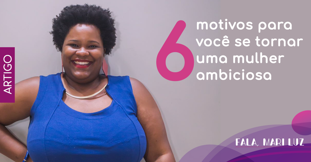 6 motivos para você se tornar uma mulher ambiciosa