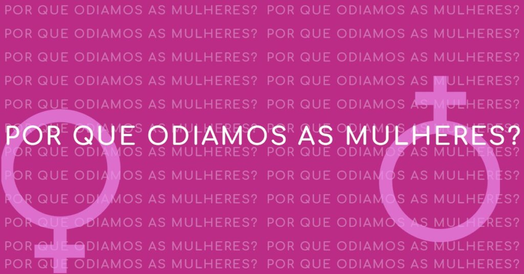 Por que odiamos as mulheres