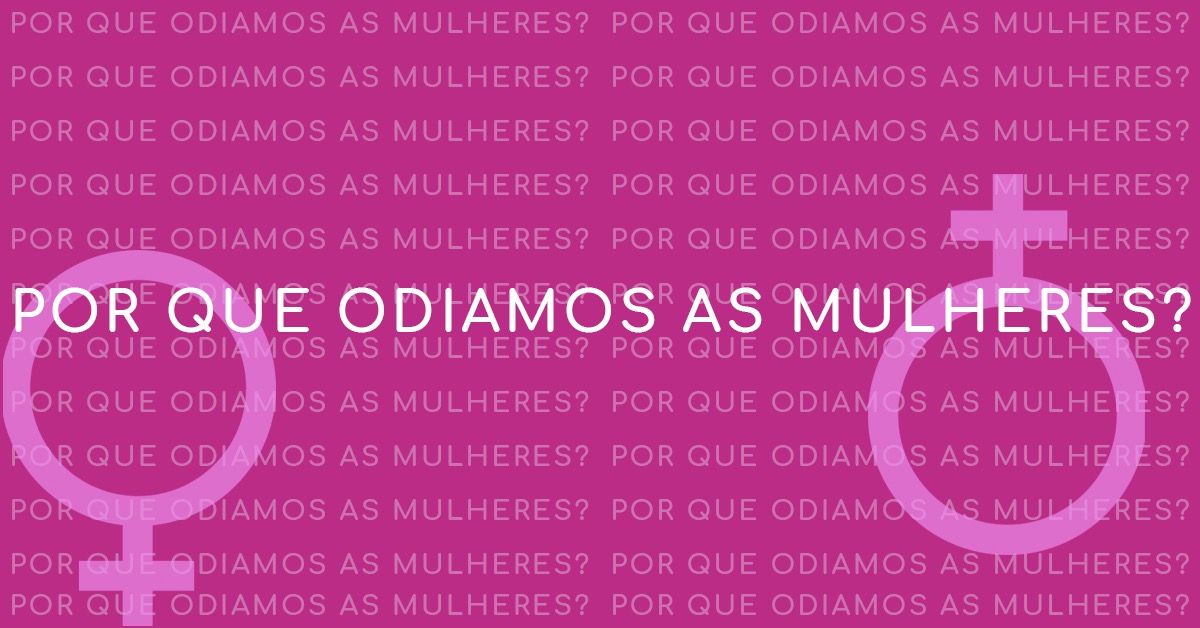 Machismo, misoginia, sexismo. Por que nós odiamos as mulheres?